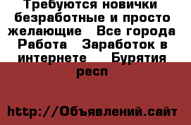 Требуются новички, безработные и просто желающие - Все города Работа » Заработок в интернете   . Бурятия респ.